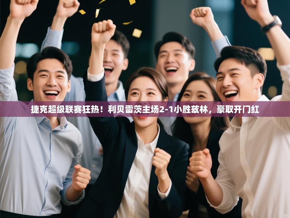 捷克超级联赛狂热！利贝雷茨主场2-1小胜兹林，豪取开门红