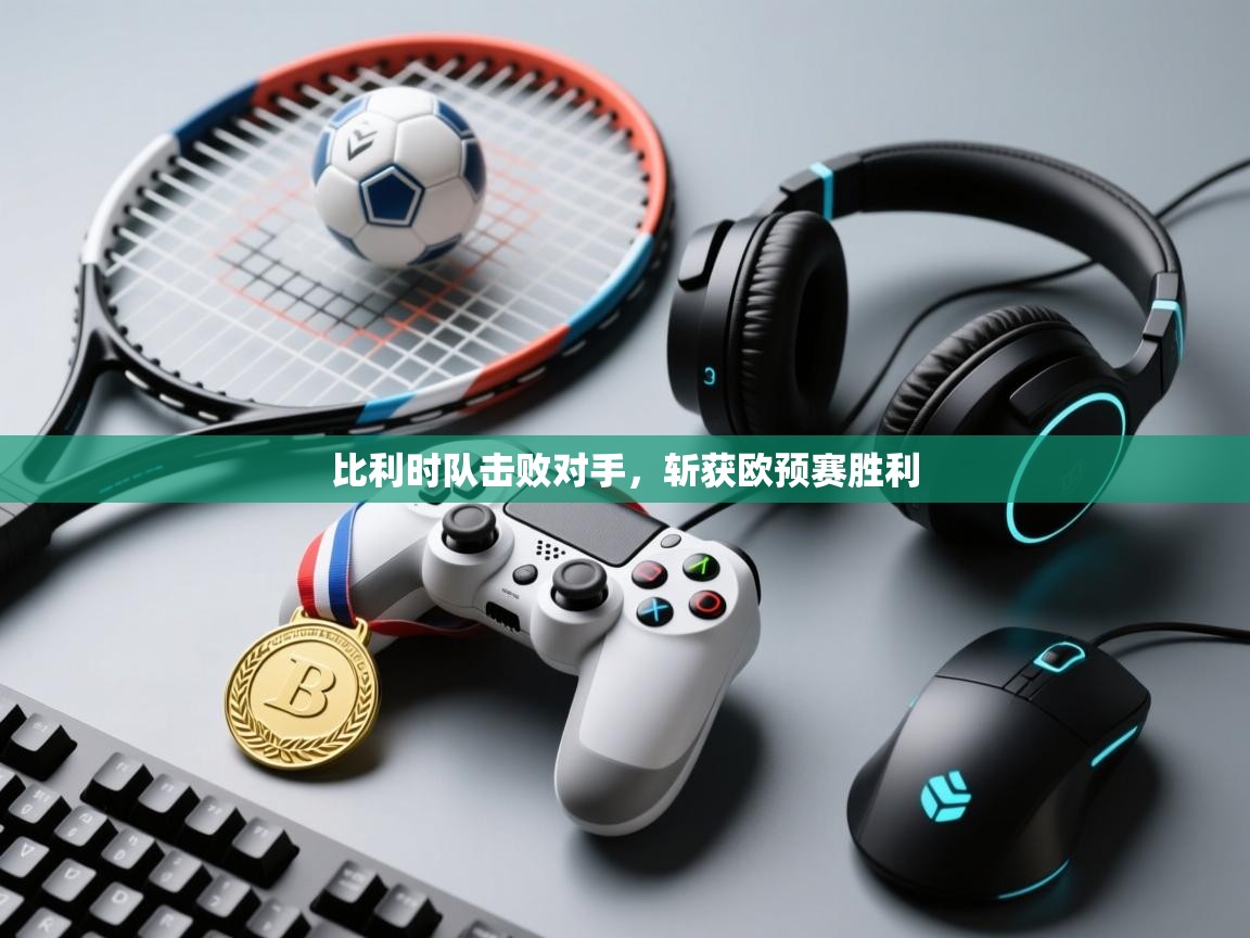 比利时队击败对手，斩获欧预赛胜利